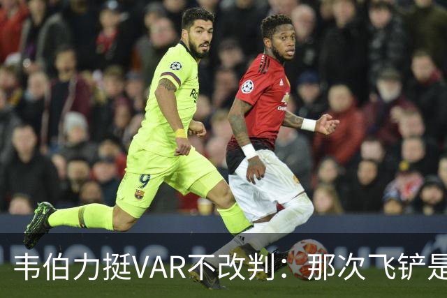 韦伯力挺VAR不改判：那次飞铲是高档鲁莽，但没到红牌